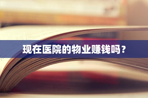 现在医院的物业赚钱吗？
