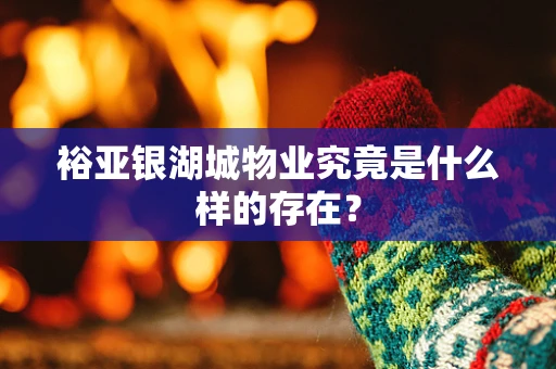 裕亚银湖城物业究竟是什么样的存在？