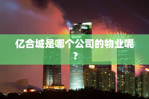 亿合城是哪个公司的物业呢？