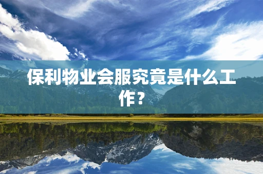 保利物业会服究竟是什么工作？