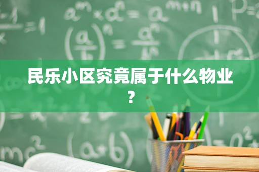 民乐小区究竟属于什么物业？