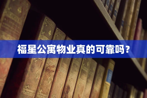 福星公寓物业真的可靠吗？