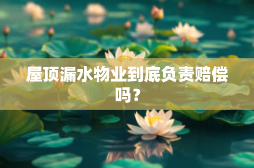 屋顶漏水物业到底负责赔偿吗？