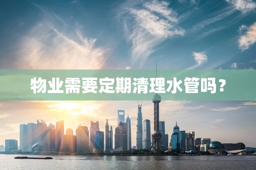 物业需要定期清理水管吗？