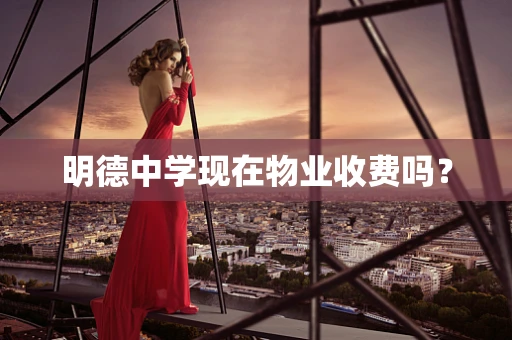 明德中学现在物业收费吗？