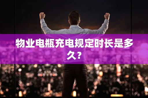 物业电瓶充电规定时长是多久？