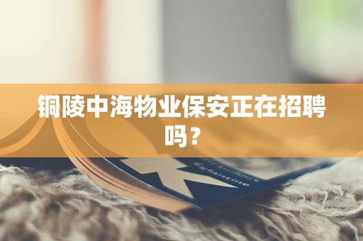 铜陵中海物业保安正在招聘吗？