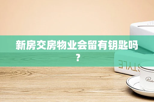 新房交房物业会留有钥匙吗？