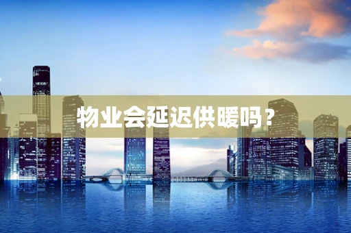 物业会延迟供暖吗？