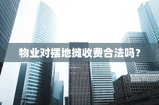 物业对摆地摊收费合法吗？