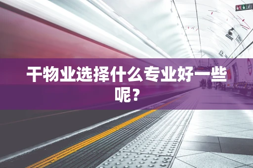 干物业选择什么专业好一些呢？