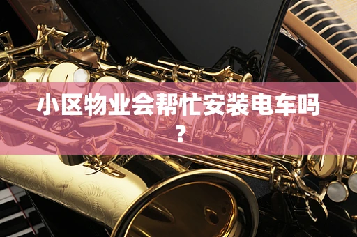 小区物业会帮忙安装电车吗？