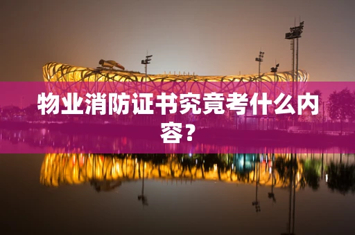 物业消防证书究竟考什么内容？