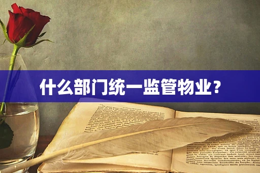 什么部门统一监管物业？