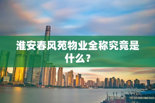 淮安春风苑物业全称究竟是什么？