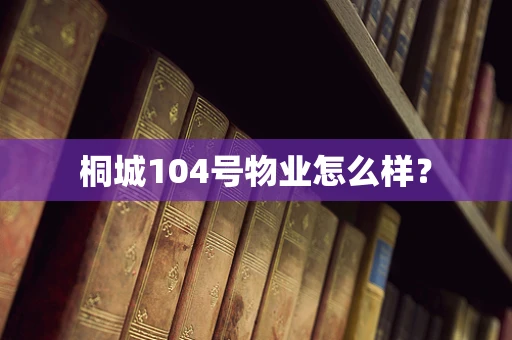 桐城104号物业怎么样？