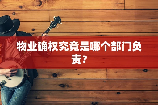 物业确权究竟是哪个部门负责？
