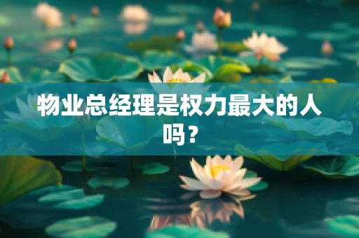 物业总经理是权力最大的人吗？