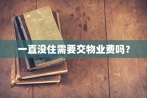 一直没住需要交物业费吗？
