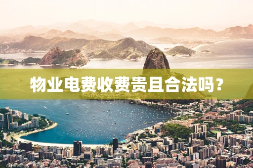 物业电费收费贵且合法吗？