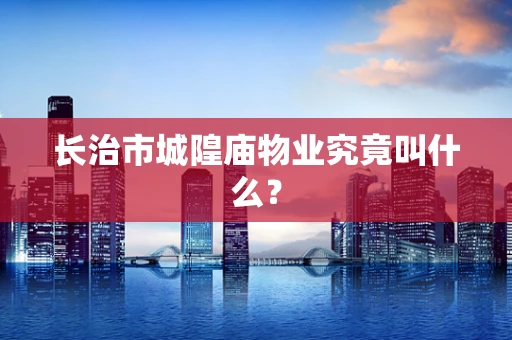 长治市城隍庙物业究竟叫什么？