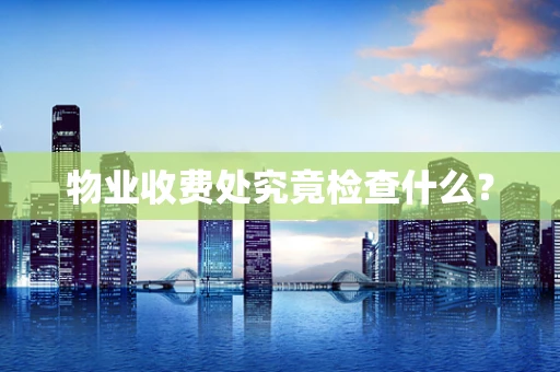 物业收费处究竟检查什么？