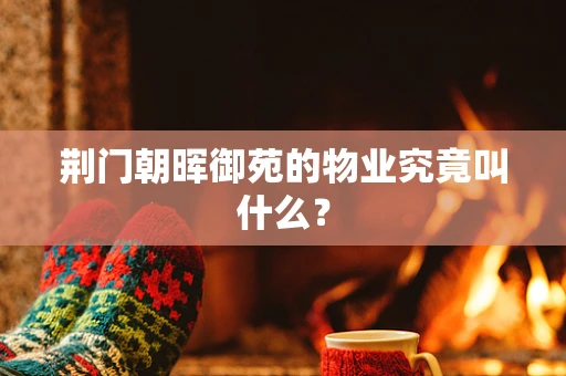 荆门朝晖御苑的物业究竟叫什么？