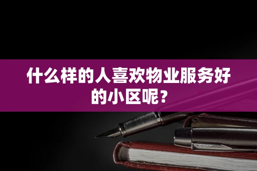 什么样的人喜欢物业服务好的小区呢？