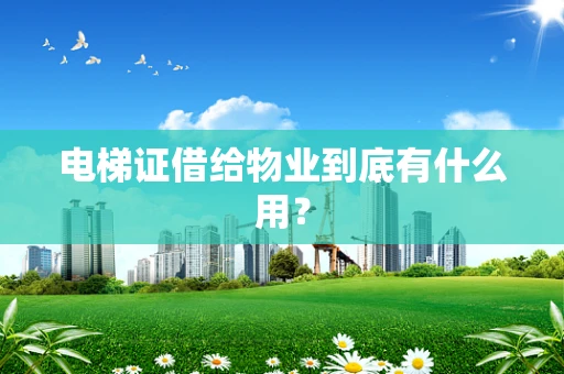 电梯证借给物业到底有什么用？