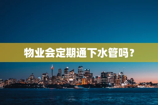 物业会定期通下水管吗？