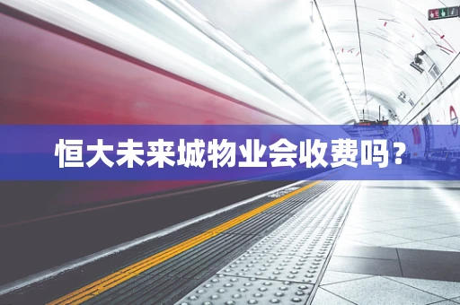 恒大未来城物业会收费吗？