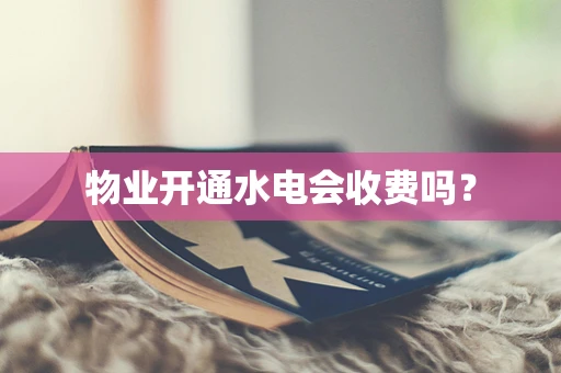 物业开通水电会收费吗？
