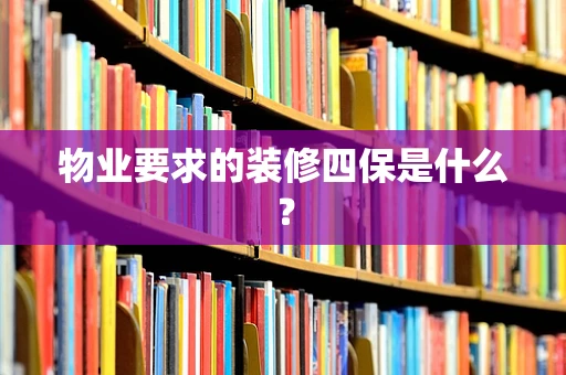 物业要求的装修四保是什么？