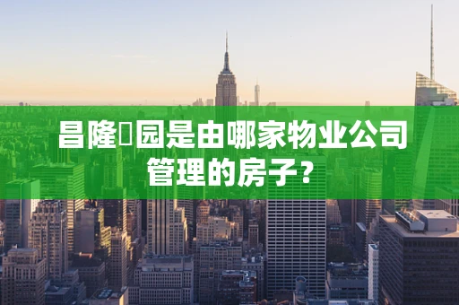 昌隆璟园是由哪家物业公司管理的房子？