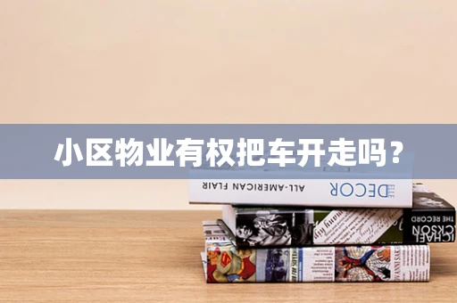 小区物业有权把车开走吗？