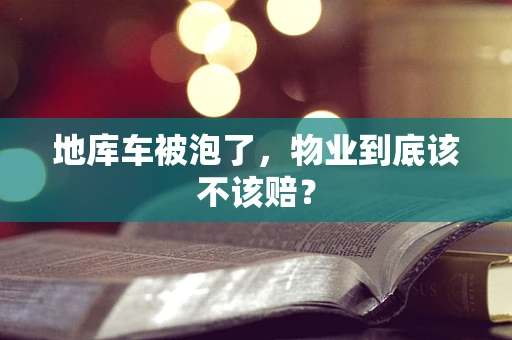 地库车被泡了，物业到底该不该赔？