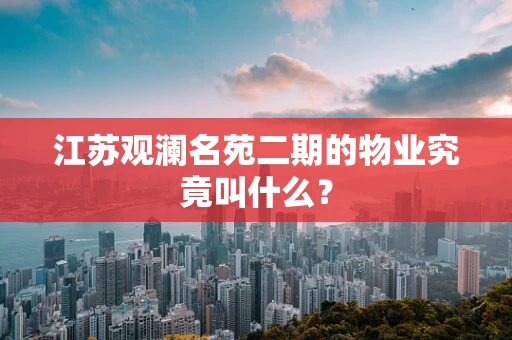 江苏观澜名苑二期的物业究竟叫什么？