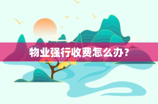 物业强行收费怎么办？