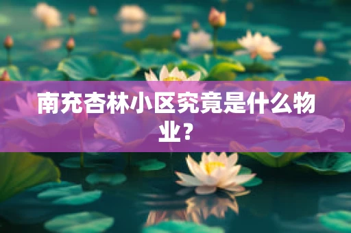 南充杏林小区究竟是什么物业？