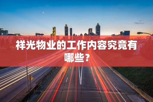 祥光物业的工作内容究竟有哪些？