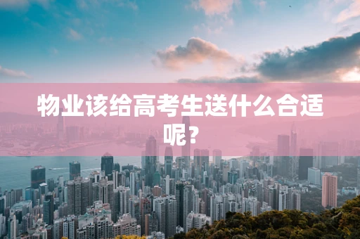 物业该给高考生送什么合适呢？