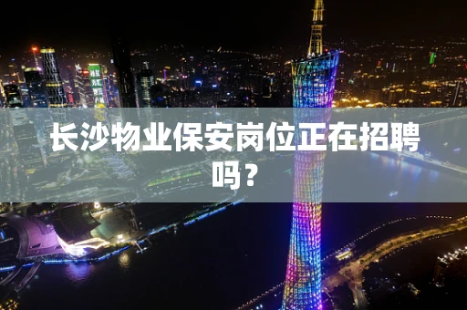 长沙物业保安岗位正在招聘吗？