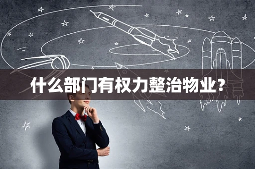 什么部门有权力整治物业？