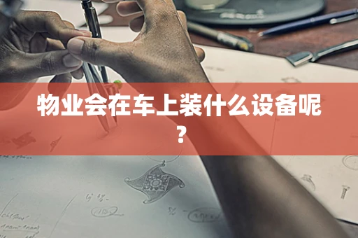物业会在车上装什么设备呢？