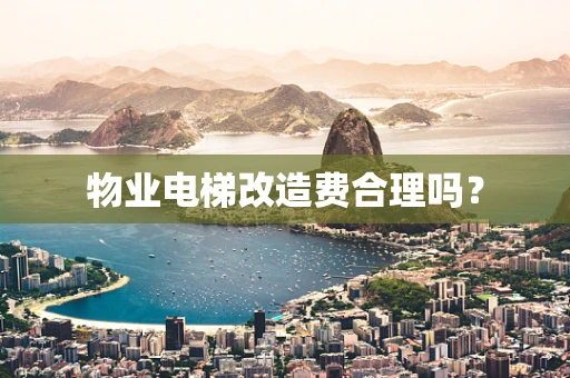 物业电梯改造费合理吗？