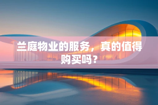兰庭物业的服务，真的值得购买吗？
