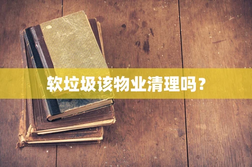软垃圾该物业清理吗？