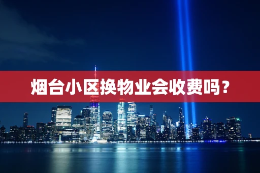 烟台小区换物业会收费吗？