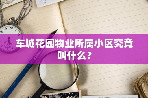 车城花园物业所属小区究竟叫什么？