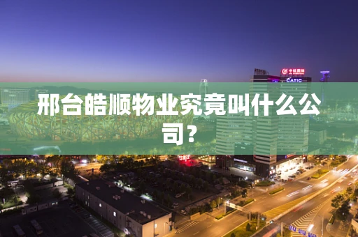 邢台皓顺物业究竟叫什么公司？